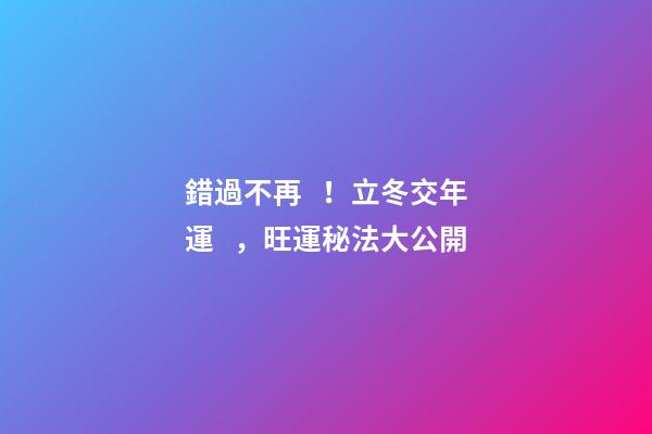 錯過不再！立冬交年運，旺運秘法大公開